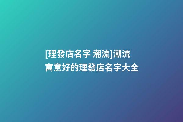 [理發店名字 潮流]潮流寓意好的理發店名字大全-第1張-店鋪起名-玄機派